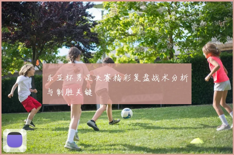 东亚杯男足决赛精彩复盘战术分析与制胜关键