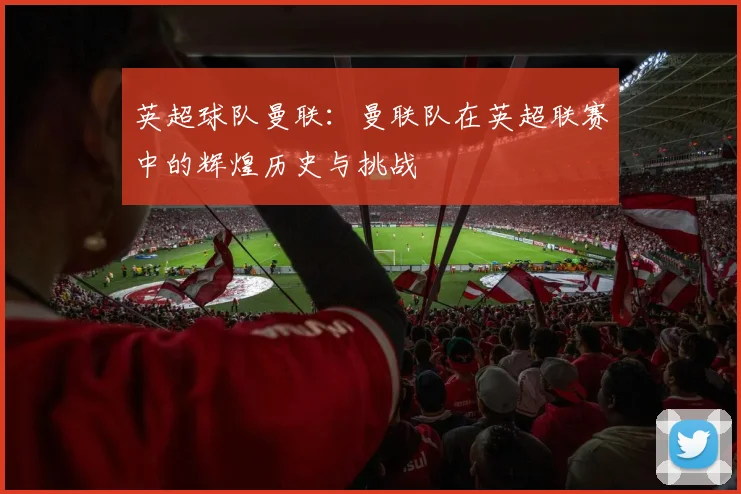 英超球队曼联：曼联队在英超联赛中的辉煌历史与挑战