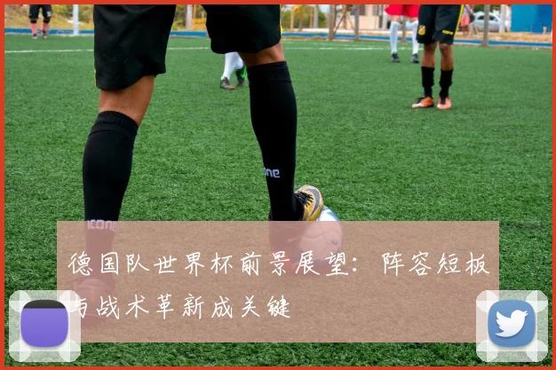 德国队世界杯前景展望：阵容短板与战术革新成关键