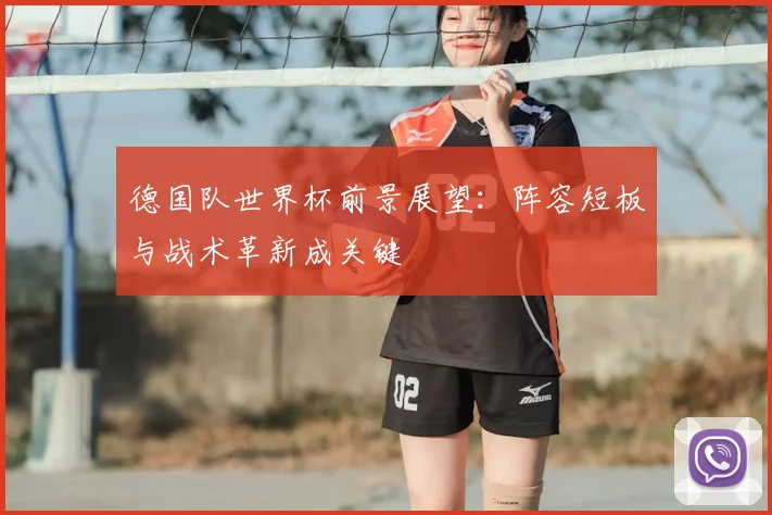 德国队世界杯前景展望：阵容短板与战术革新成关键